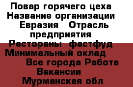 Повар горячего цеха › Название организации ­ Евразия › Отрасль предприятия ­ Рестораны, фастфуд › Минимальный оклад ­ 35 000 - Все города Работа » Вакансии   . Мурманская обл.,Оленегорск г.
